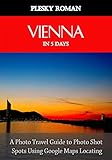 Vienna in 5 Days: A Photo Travel Guide to Photo Shot Spots Using Google Maps Locating (English Edition)