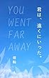 君は、遠くにいった。: You went far away