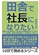 田舎で社長になりたい。田舎で独立起業して成功する超現実的な９つのヒントと警告。豊かな田舎暮らしを実現してほしい。 (10分で読めるシリーズ)