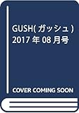 GUSH(ガッシュ) 2017年 08 月号 [雑誌]