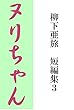 ヌリちゃん　柳下亜旅短編集３