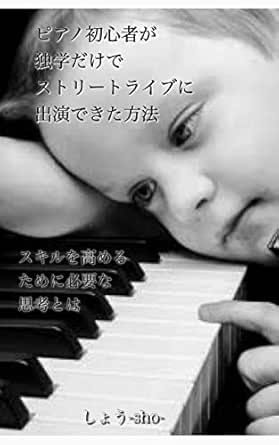 Amazon Co Jp ピアノ初心者が独学だけでストリートライブに出演できた方法 Ebook しょう 本