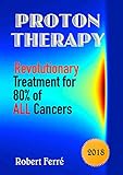 Proton Therapy: Revolutionary Treatment for 80% of ALL Cancers (English Edition)