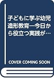 子どもに学ぶ幼児造形教育: 今日から役立つ実践がいっぱい