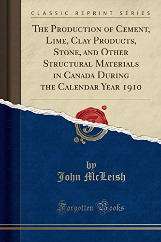 The Production of Cement, Lime, Clay Products, Stone, and Other Structural Materials in Canada During the Calendar Year 1910 (Classic Reprint)の表紙