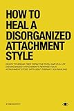 How To Heal A Disorganized Attachment Style: A Comprehensive Guide to Shifting Towards a Secure Attachment