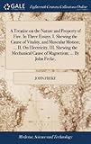 A Treatise on the Nature and Property of Fire. in Three Essays. I. Shewing the Cause of Vitality, and Muscular Motion; ... II. on Electricity. III. Shewing the Mechanical Cause of Magnetism; ... by John Freke,