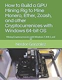 How to Build a GPU Mining Rig to Mine Monero, Ether, Zcash, and other Cryptocurrenices with Windows 64-bit OS: Mining Cryptocurrencies with Windows 7, 8/8.1, and 10