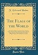 The Flags of the World: Their History, Blazonry and Associations, from the Banner of the Crusader to the Burgee of the Yachtsman, Flags National, Colonial, Personal; The Ensigns of Mighty Empires; The Symbols of Lost Causes (Classic Reprint)