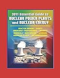 2011 Essential Guide to Nuclear Power Plants and Nuclear Energy: Reactor Designs, Safety, Emergency Preparedness, Security, Renewals, New Designs, Licensing, American Plants, Decommissioning