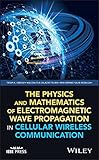 The Physics and Mathematics of Electromagnetic Wave Propagation in Cellular Wireless Communication (Wiley - IEEE)