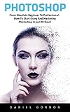 Photoshop: From Absolute Beginner To Professional - How To Start Using And Mastering Photoshop In Just 10 Days! (Adobe Photoshop, Photoshop, Digital Photography) (English Edition)