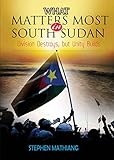 WHAT MATTERS MOST IN SOUTH SUDAN: Division Destroys, but Unity Builds (English Edition)