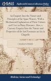 An Enquiry Into the Nature and Principles of the Spaw Waters. with a Mechanical Explanation of Their Virtues and Uses in Many Diseases. Also, a Cursory Enquiry Into the Nature and Properties of the Hot Fountains at AIX La Chapelle