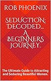 Seduction: Decoded... A Beginners Journey.: The Ultimate Guide to Attracting and Seducing Beautiful Women. (English Edition)