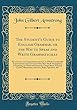 The Student's Guide to English Grammar, or the Way to Speak and Write Grammatically: By a Concise and Comprehensive System, in Which Considerable Improvements and Corrections Have Been Made Throughout; Comprising, in a Plain and Systematic Compendium, Pra