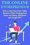 The Online Entrepreneur: How to Start Your First Online Business While Working from Home via Udemy, AliExpress and Google SEO (English Edition)