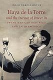 Haya De La Torre and the Pursuit of Power in Twentieth-century Peru and Latin America