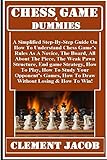 Chess Game 4 Dummies: : A Simplified Step-By-Step Guide On How To Understand Chess Game’s Rules As A Novice, The Board, The Piece, The Piece Moves, How ... Your Opponent’s Games... (English Edition)
