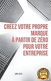 CRÉEZ VOTRE PROPRE MARQUE À PARTIR DE ZÉRO POUR VOTRE ENTREPRISE (1) (French Edition)