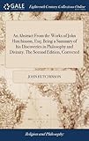 An Abstract from the Works of John Hutchinson, Esq; Being a Summary of His Discoveries in Philosophy and Divinity. the Second Edition, Corrected