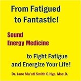 From Fatigued to Fantastic! Sound Energy Medicine to Fight Fatigue and Energize Your Life! by Dr. Jane Maati Smith C.Hyp. Msc.D.