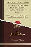The History of Gibraltar and of Its Political Relation to Events in Europe: With Original Letters from Sir George Eliot, Admiral Collingwood, and Lord Nelson (Classic Reprint)