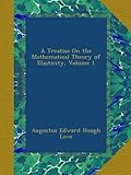 A Treatise On the Mathematical Theory of Elasticity, Volume 1