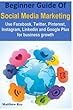 Beginner Guide of Social Media Marketing: Use Facebook, Twitter, Pinterest, Instagram, Linkedin and Google Plus for Business Growth