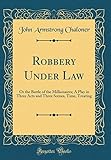Robbery Under Law: Or the Battle of the Millionaires; A Play in Three Acts and Three Scenes, Time, Treating (Classic Reprint)