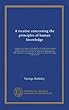 A treatise concerning the principles of human knowledge: wherein the chief causes of error and difficulty in the sciences, with the grounds of scepticism, atheism, and irreligion, are inquired into. First printed in the year 1710. To which are added Three