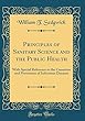 Principles of Sanitary Science and the Public Health: With Special Reference to the Causation and Prevention of Infectious Diseases (Classic Reprint)