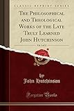 The Philosophical and Theological Works of the Late Truly Learned John Hutchinson, Vol. 1 of 12 (Classic Reprint)