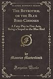 The Betrothal or the Blue Bird Chooses: A Fairy Play in Five Acts, Being a Sequel to the Blue Bird (Classic Reprint)