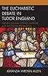 The Eucharistic Debate in Tudor England: Thomas Cranmer, Stephen Gardiner, and the English Reformation