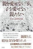 親を愛せない子、子を愛せない親たちへ;わたしの親子論