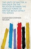 The Unity of Matter: A Dialogue on the Relation Between the Various Forms of Matter which Affect the Senses