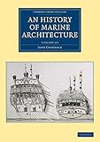 An History of Marine Architecture: Including an Enlarged and Progressive View of the Nautical Regulations and Naval History, Both Civil and Military, of All Nations, Especially of Great Britain (Cambridge Library Collection - Naval and Military History)