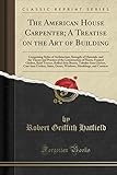 The American House Carpenter; A Treatise on the Art of Building: Comprising Styles of Architecture, Strength of Materials, and the Theory and Practice of the Construction of Floors, Framed Girders, Roof Trusses, Rolled-Iron Beams, Tubular-Iron Girders, CA