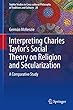 Interpreting Charles Taylor’s Social Theory on Religion and Secularization: A Comparative Study (Sophia Studies in Cross-cultural Philosophy of Traditions and Cultures)