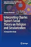 Interpreting Charles Taylor’s Social Theory on Religion and Secularization: A Comparative Study (Sophia Studies in Cross-cultural Philosophy of Traditions and Cultures)