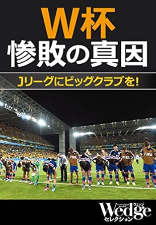 W杯惨敗の真因 Jリーグにビッグクラブを Wedgeセレクション 並木 裕太 日比野 恭三 Wedge取材班 経営学 Kindleストア Amazon