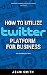 How To Utilize Twitter Platform For Business: Adam Smith Media Social Series (Adam Smith Social Series Book 4) (English Edition)