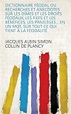 Dictionnaire féodal ou recherches et anecdotes sur les dîmes et les droits féodaux, les fiefs et les bénéfices, les priviléges... en un mot, sur tout ce qui tient à la féodalité
