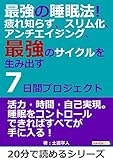 最強の睡眠法！疲れ知らず、スリム化、アンチエイジング、最強のサイクルを生み出す７日間プロジェクト。20分で読めるシリーズ