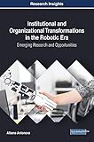 Institutional and Organizational Transformations in the Robotic Era: Emerging Research and Opportunities (Advances in Business Information Systems and Analytics)