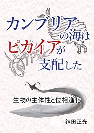 カンブリアの海はピカイアが支配した 生物の主体性と位相進化 神田正光 基礎医学 Kindleストア Amazon