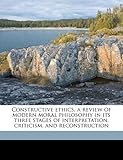 Constructive Ethics, a Review of Modern Moral Philosophy in Its Three Stages of Interpretation, Criticism, and Reconstruction