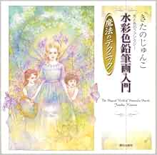 きたのじゅんこ 光と色のファンタジー 水彩色鉛筆画入門 魔法のテクニック きたの じゅんこ 本 通販 Amazon