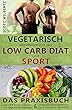 Vegetarisch abnehmen mit der Low Carb Diät und Sport: Das Praxisbuch: Low Carb Ernährungsplan und vegetarische Rezepte & Tipps zum Intervalltraining und Workouts (HIT/HIIT) (German Edition)